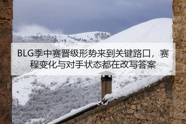 BLG季中赛晋级形势来到关键路口，赛程变化与对手状态都在改写答案